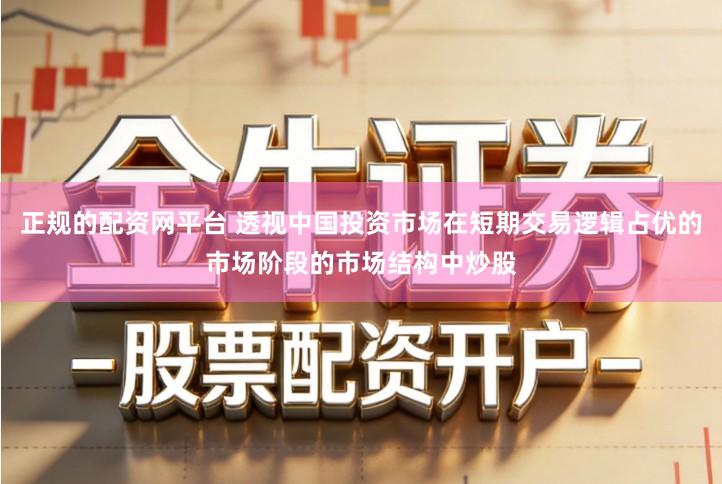 正规的配资网平台 透视中国投资市场在短期交易逻辑占优的市场阶段的市场结构中炒股