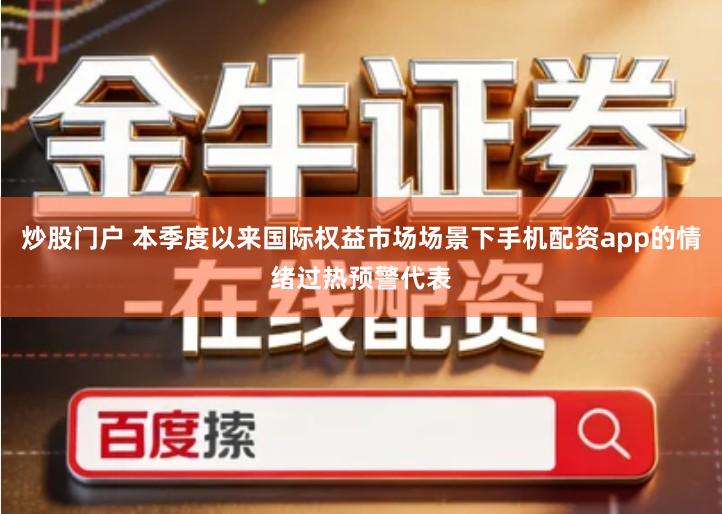 炒股门户 本季度以来国际权益市场场景下手机配资app的情绪过热预警代表