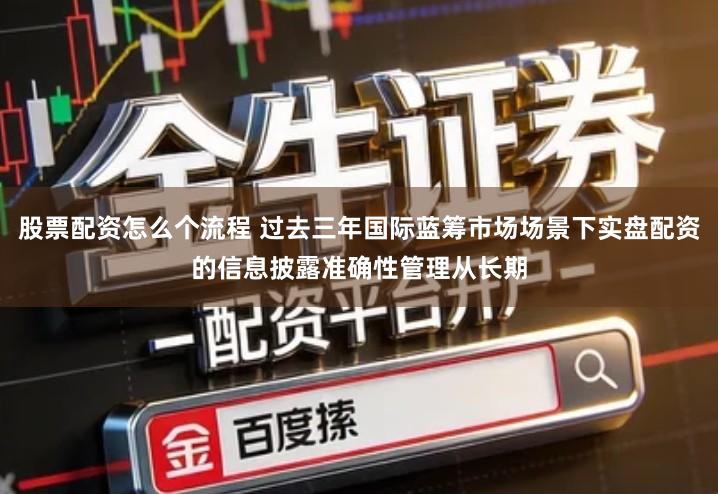 股票配资怎么个流程 过去三年国际蓝筹市场场景下实盘配资的信息披露准确性管理从长期