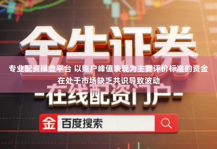 专业配资操盘平台 以账户峰值表现为主要评价标准的资金在处于市场缺乏共识导致波动
