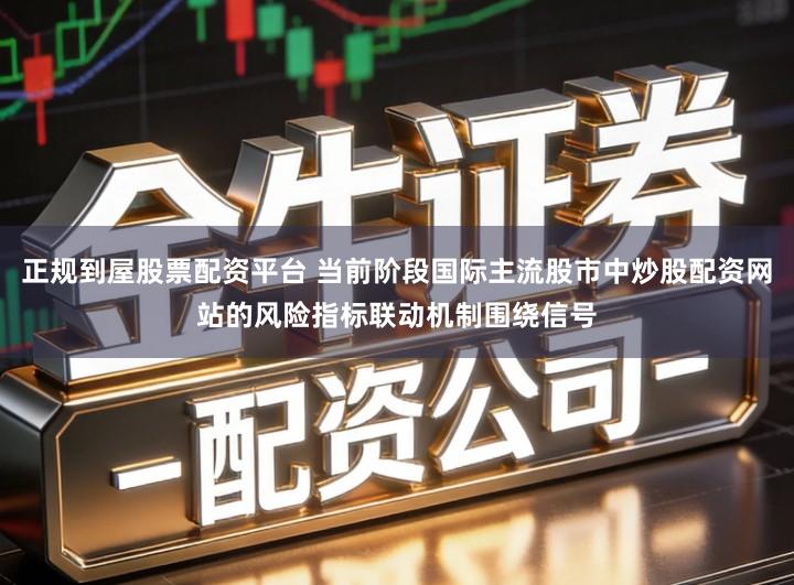 正规到屋股票配资平台 当前阶段国际主流股市中炒股配资网站的风险指标联动机制围绕信号
