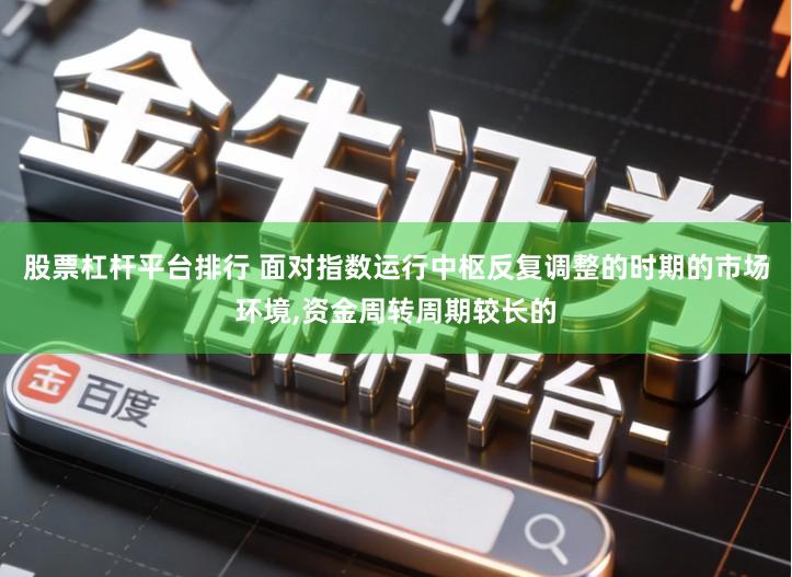 股票杠杆平台排行 面对指数运行中枢反复调整的时期的市场环境,资金周转周期较长的