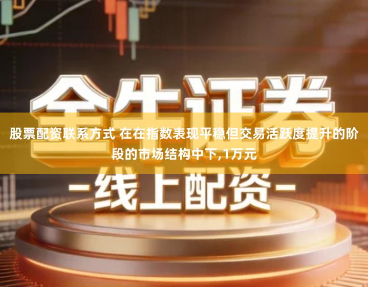 股票配资联系方式 在在指数表现平稳但交易活跃度提升的阶段的市场结构中下,1万元