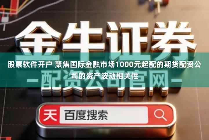 股票软件开户 聚焦国际金融市场1000元起配的期货配资公司的资产波动相关性