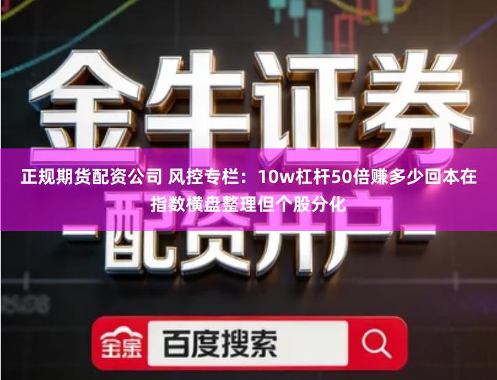 正规期货配资公司 风控专栏：10w杠杆50倍赚多少回本在指数横盘整理但个股分化