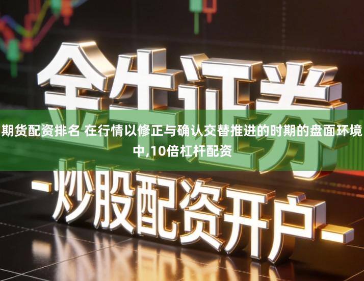 期货配资排名 在行情以修正与确认交替推进的时期的盘面环境中,10倍杠杆配资