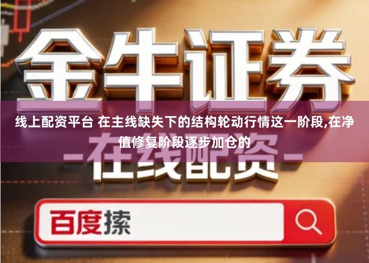 线上配资平台 在主线缺失下的结构轮动行情这一阶段,在净值修复阶段逐步加仓的