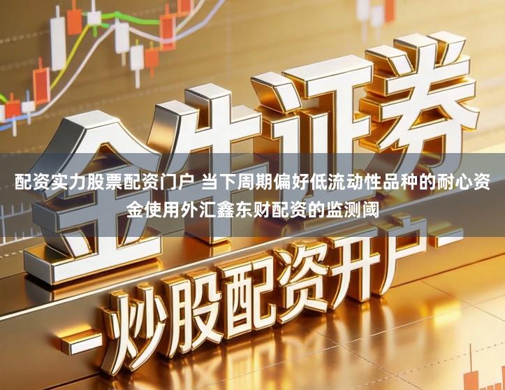 配资实力股票配资门户 当下周期偏好低流动性品种的耐心资金使用外汇鑫东财配资的监测阈