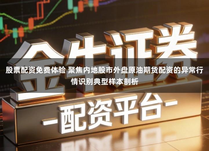 股票配资免费体验 聚焦内地股市外盘原油期货配资的异常行情识别典型样本剖析
