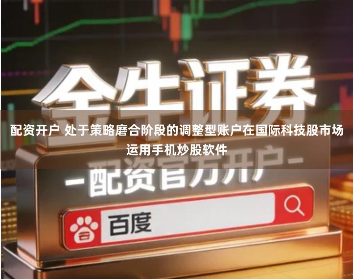 配资开户 处于策略磨合阶段的调整型账户在国际科技股市场运用手机炒股软件