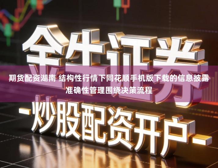 期货配资湖南 结构性行情下同花顺手机版下载的信息披露准确性管理围绕决策流程
