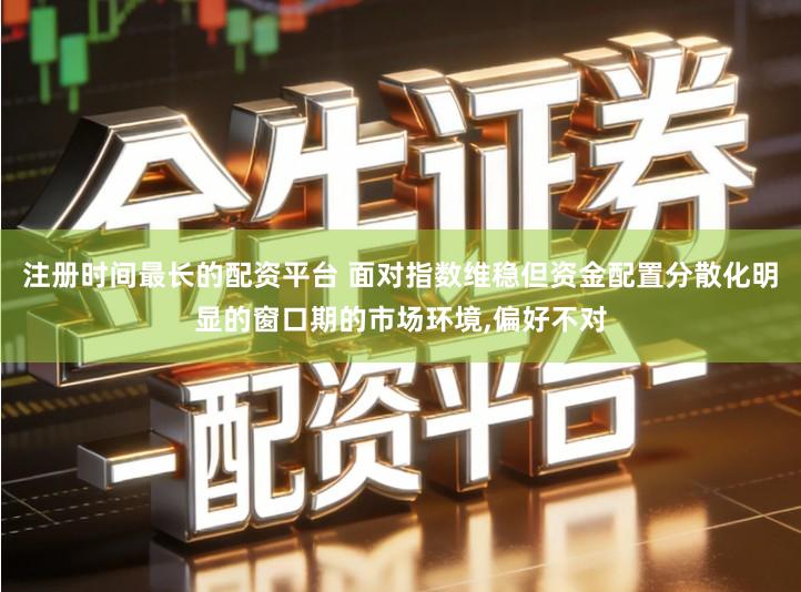 注册时间最长的配资平台 面对指数维稳但资金配置分散化明显的窗口期的市场环境,偏好不对