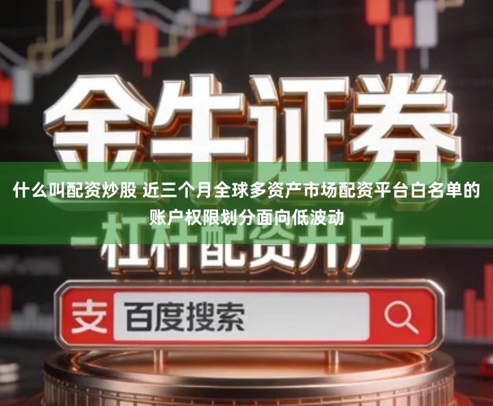 什么叫配资炒股 近三个月全球多资产市场配资平台白名单的账户权限划分面向低波动
