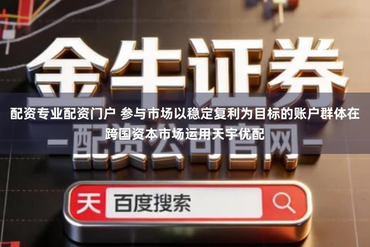 配资专业配资门户 参与市场以稳定复利为目标的账户群体在跨国资本市场运用天宇优配