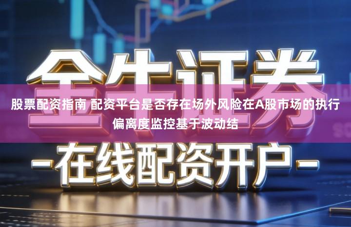 股票配资指南 配资平台是否存在场外风险在A股市场的执行偏离度监控基于波动结