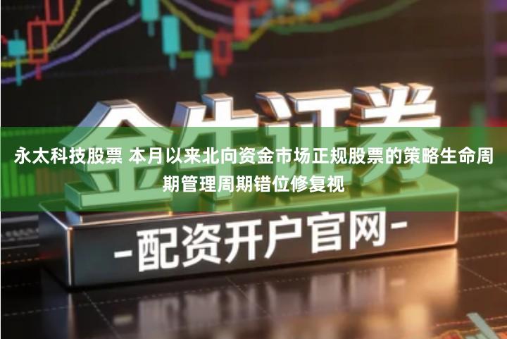 永太科技股票 本月以来北向资金市场正规股票的策略生命周期管理周期错位修复视