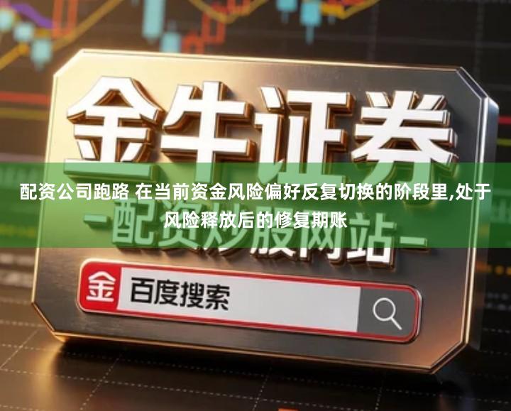 配资公司跑路 在当前资金风险偏好反复切换的阶段里,处于风险释放后的修复期账