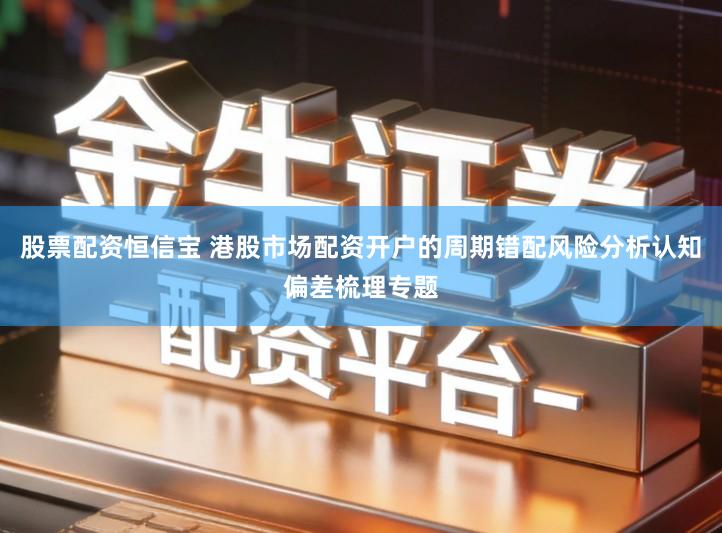 股票配资恒信宝 港股市场配资开户的周期错配风险分析认知偏差梳理专题