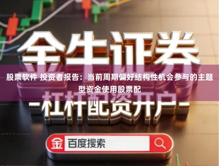 股票软件 投资者报告：当前周期偏好结构性机会参与的主题型资金使用股票配