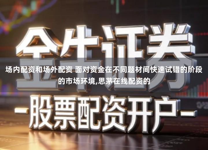 场内配资和场外配资 面对资金在不同题材间快速试错的阶段的市场环境,思茅在线配资的