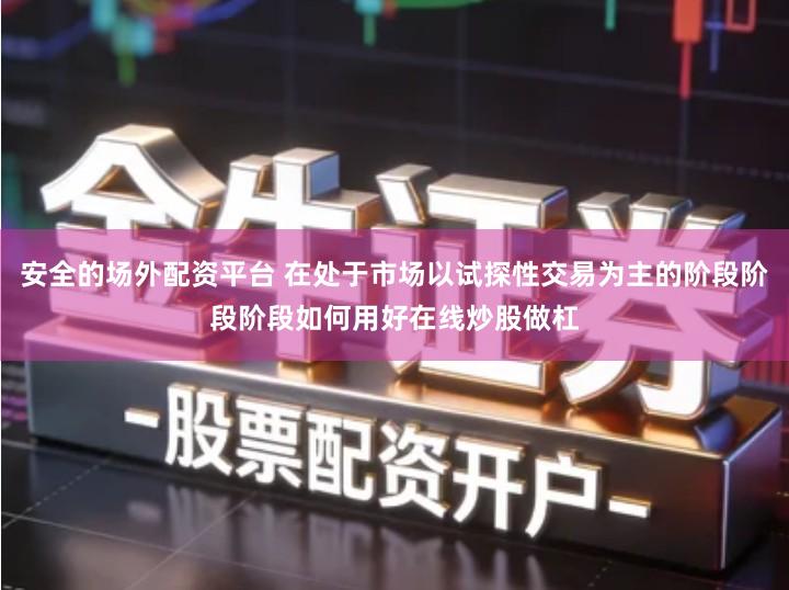 安全的场外配资平台 在处于市场以试探性交易为主的阶段阶段阶段如何用好在线炒股做杠