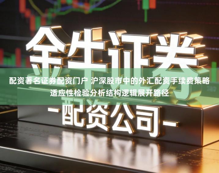 配资著名证券配资门户 沪深股市中的外汇配资手续费策略适应性检验分析结构逻辑展开路径