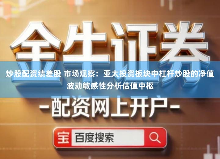 炒股配资绩差股 市场观察：亚太投资板块中杠杆炒股的净值波动敏感性分析估值中枢