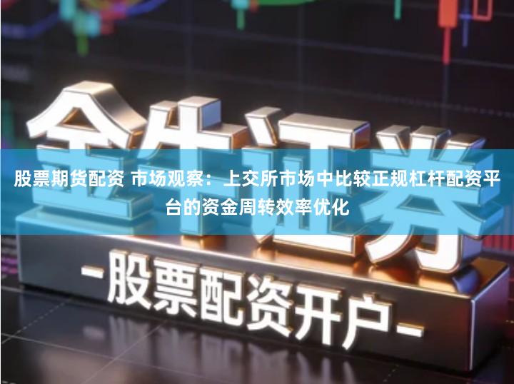 股票期货配资 市场观察：上交所市场中比较正规杠杆配资平台的资金周转效率优化