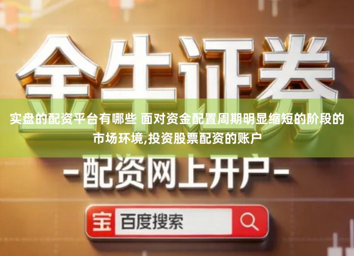 实盘的配资平台有哪些 面对资金配置周期明显缩短的阶段的市场环境,投资股票配资的账户