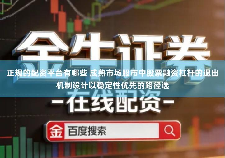 正规的配资平台有哪些 成熟市场股市中股票融资杠杆的退出机制设计以稳定性优先的路径选