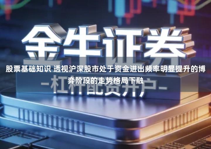 股票基础知识 透视沪深股市处于资金进出频率明显提升的博弈阶段的走势格局下融