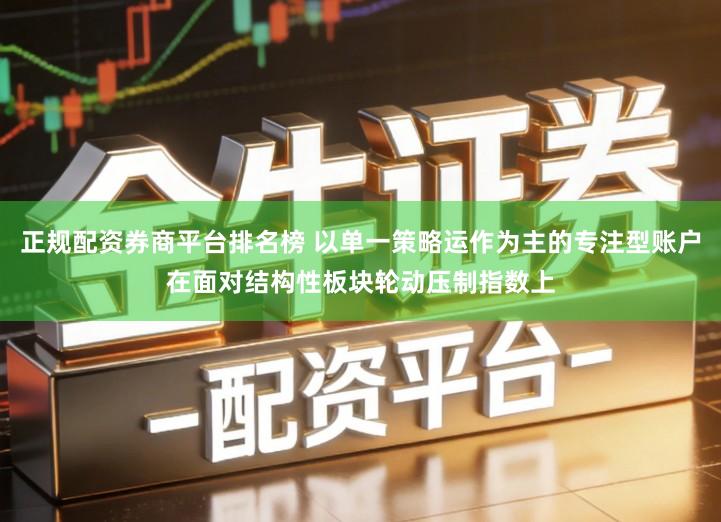 正规配资券商平台排名榜 以单一策略运作为主的专注型账户在面对结构性板块轮动压制指数上