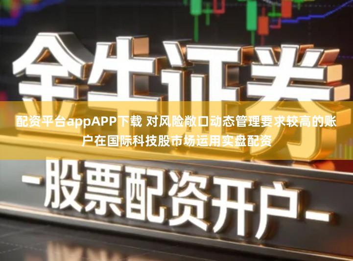配资平台appAPP下载 对风险敞口动态管理要求较高的账户在国际科技股市场运用实盘配资