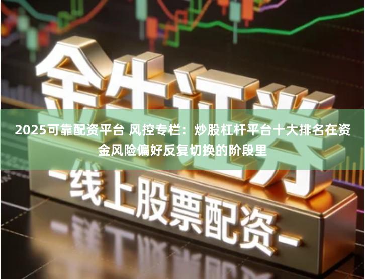 2025可靠配资平台 风控专栏：炒股杠杆平台十大排名在资金风险偏好反复切换的阶段里
