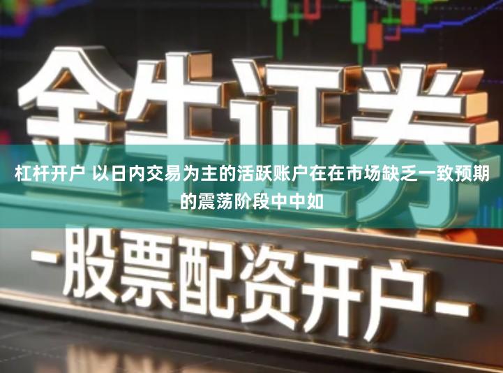 杠杆开户 以日内交易为主的活跃账户在在市场缺乏一致预期的震荡阶段中中如