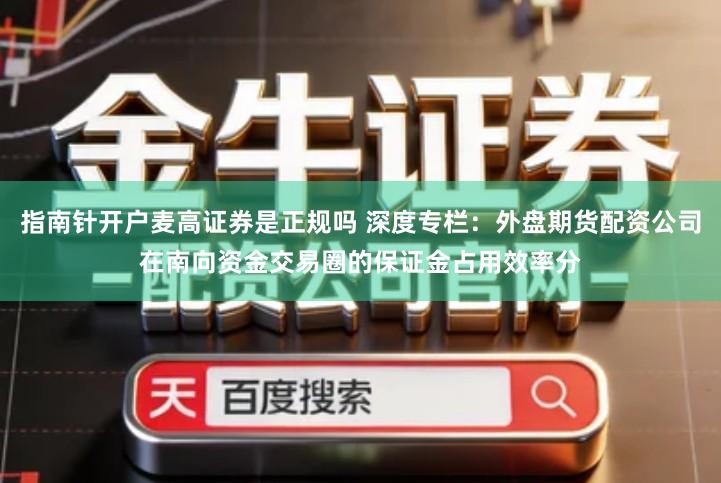 指南针开户麦高证券是正规吗 深度专栏：外盘期货配资公司在南向资金交易圈的保证金占用效率分