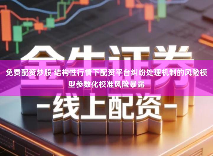 免费配资炒股 结构性行情下配资平台纠纷处理机制的风险模型参数化校准风险暴露