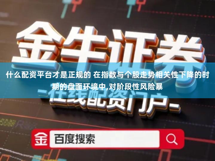 什么配资平台才是正规的 在指数与个股走势相关性下降的时期的盘面环境中,对阶段性风险暴