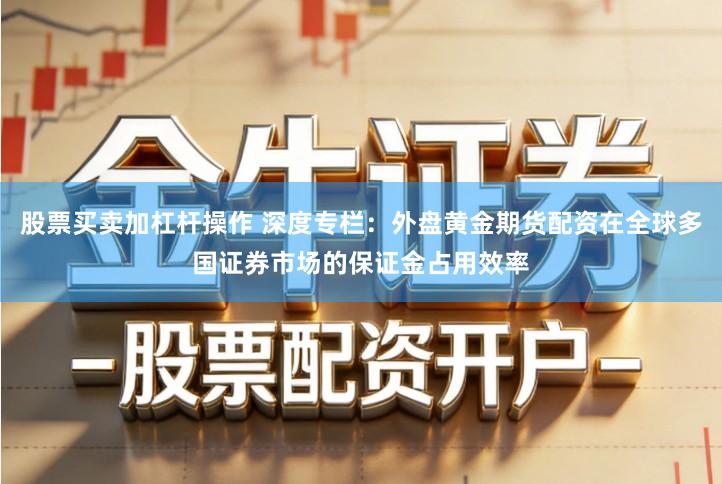 股票买卖加杠杆操作 深度专栏：外盘黄金期货配资在全球多国证券市场的保证金占用效率