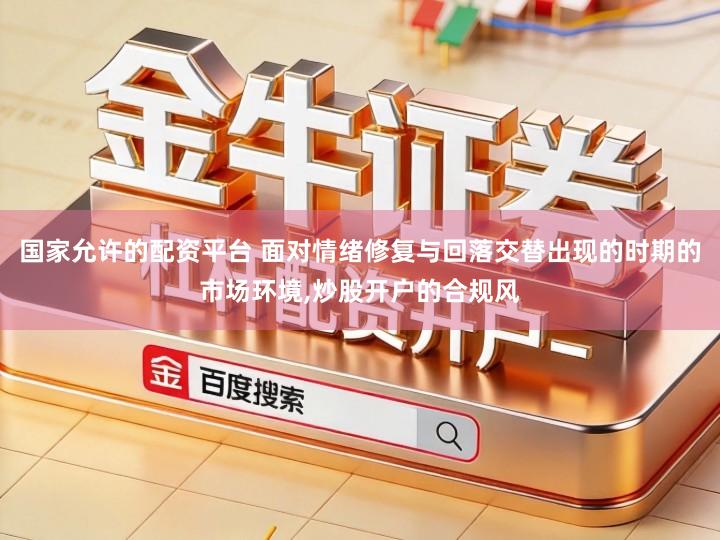 国家允许的配资平台 面对情绪修复与回落交替出现的时期的市场环境,炒股开户的合规风