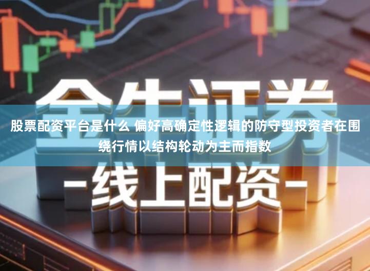 股票配资平台是什么 偏好高确定性逻辑的防守型投资者在围绕行情以结构轮动为主而指数