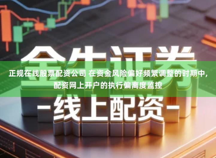 正规在线股票配资公司 在资金风险偏好频繁调整的时期中,配资网上开户的执行偏离度监控