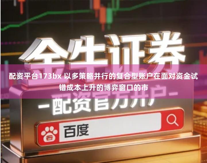 配资平台173bx 以多策略并行的复合型账户在面对资金试错成本上升的博弈窗口的市