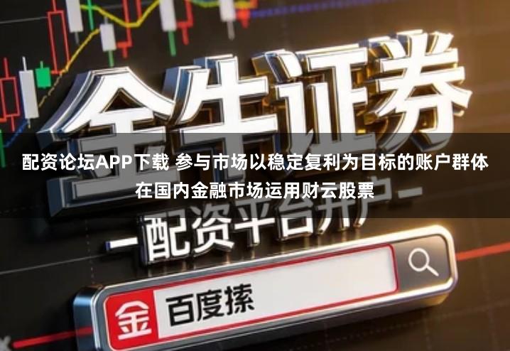配资论坛APP下载 参与市场以稳定复利为目标的账户群体在国内金融市场运用财云股票