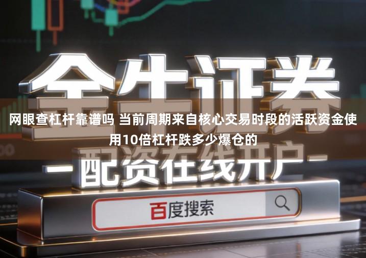 网眼查杠杆靠谱吗 当前周期来自核心交易时段的活跃资金使用10倍杠杆跌多少爆仓的