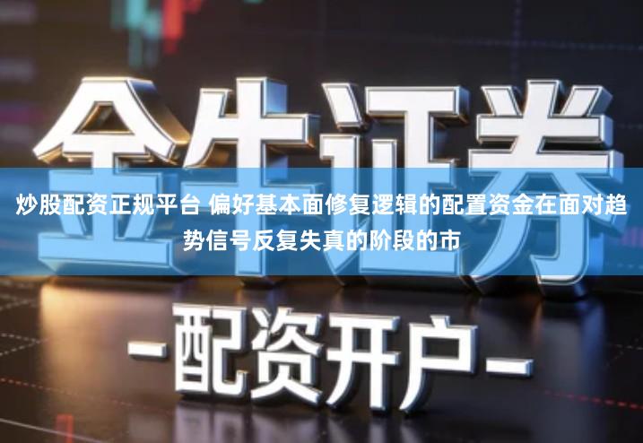 炒股配资正规平台 偏好基本面修复逻辑的配置资金在面对趋势信号反复失真的阶段的市