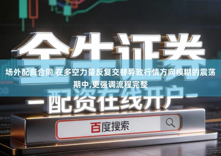 场外配资合同 在多空力量反复交替导致行情方向模糊的震荡期中,更强调流程完整