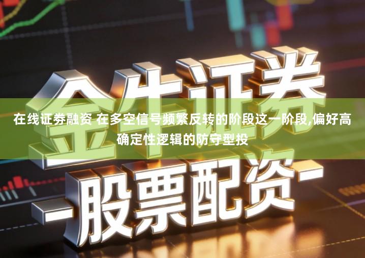 在线证劵融资 在多空信号频繁反转的阶段这一阶段,偏好高确定性逻辑的防守型投