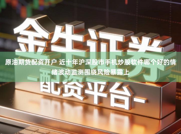 原油期货配资开户 近十年沪深股市手机炒股软件哪个好的情绪波动监测围绕风险暴露上