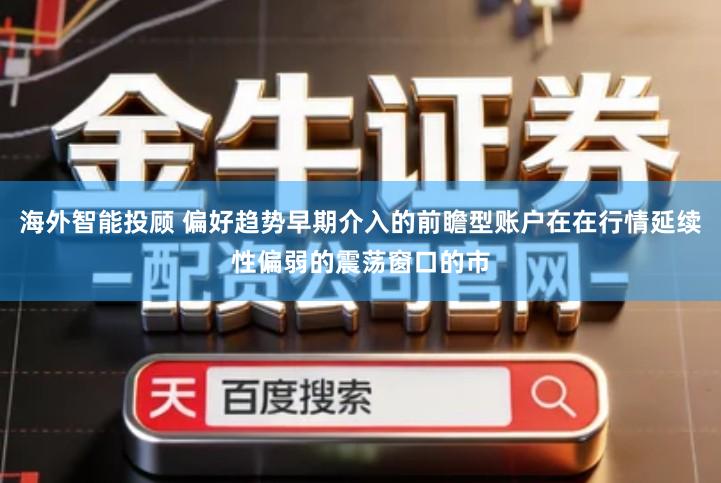海外智能投顾 偏好趋势早期介入的前瞻型账户在在行情延续性偏弱的震荡窗口的市